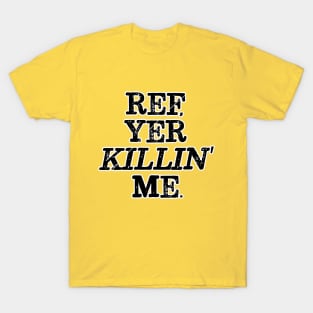 Ref, Yer Killin' Me T-Shirt